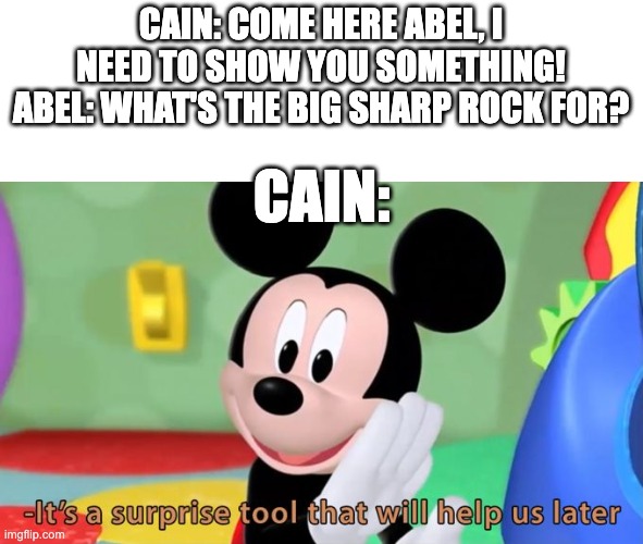 A very special surprise indeed | CAIN: COME HERE ABEL, I NEED TO SHOW YOU SOMETHING!
ABEL: WHAT'S THE BIG SHARP ROCK FOR? CAIN: | image tagged in mickey mouse tool,bible | made w/ Imgflip meme maker