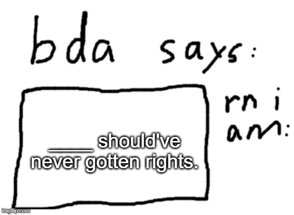 finish the sentence | ____ should've never gotten rights. | image tagged in official badlydrawnaxolotl announcement temp | made w/ Imgflip meme maker