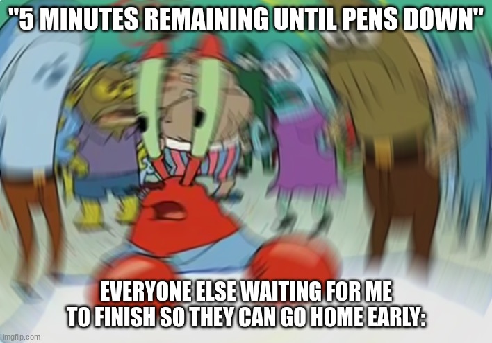 hUrRy Up! | "5 MINUTES REMAINING UNTIL PENS DOWN"; EVERYONE ELSE WAITING FOR ME TO FINISH SO THEY CAN GO HOME EARLY: | image tagged in memes,mr krabs blur meme,school,test,teachers,stress | made w/ Imgflip meme maker