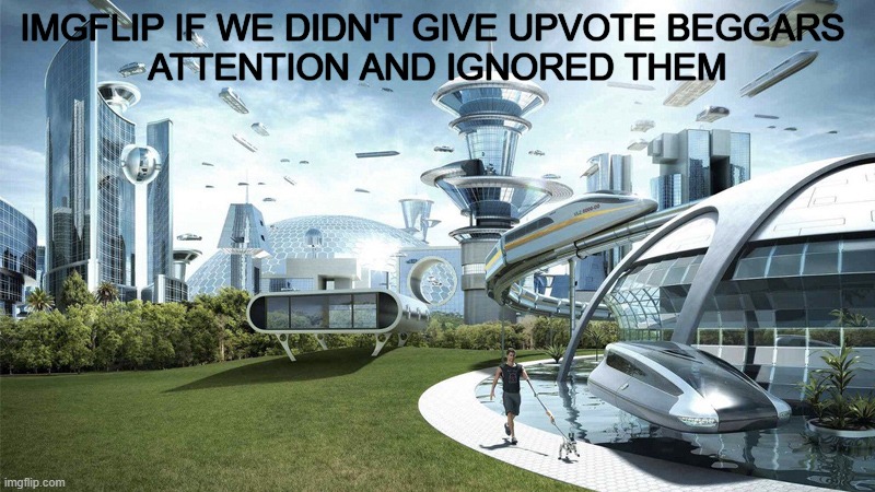 if we don't give beggars attention, they won't be at the front page | IMGFLIP IF WE DIDN'T GIVE UPVOTE BEGGARS 
ATTENTION AND IGNORED THEM | image tagged in the future world if,funny,upvote beggars | made w/ Imgflip meme maker