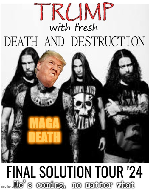 Trump's coming |  TRUMP; with fresh; DEATH AND DESTRUCTION; MAGA
DEATH; FINAL SOLUTION TOUR '24; He's coming, no matter what | image tagged in donald trump,maga,tour,death,destruction | made w/ Imgflip meme maker
