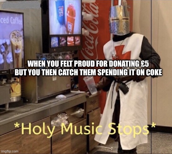 Holy music stops | WHEN YOU FELT PROUD FOR DONATING £5 BUT YOU THEN CATCH THEM SPENDING IT ON COKE | image tagged in holy music stops | made w/ Imgflip meme maker