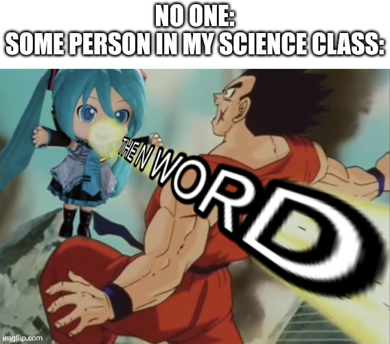 I made this because it is true | NO ONE:
SOME PERSON IN MY SCIENCE CLASS: | image tagged in the n word | made w/ Imgflip meme maker