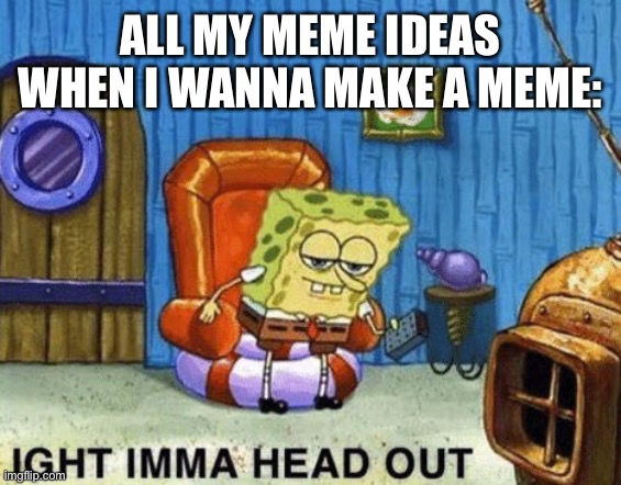 Ight imma head out | ALL MY MEME IDEAS WHEN I WANNA MAKE A MEME: | image tagged in ight imma head out | made w/ Imgflip meme maker