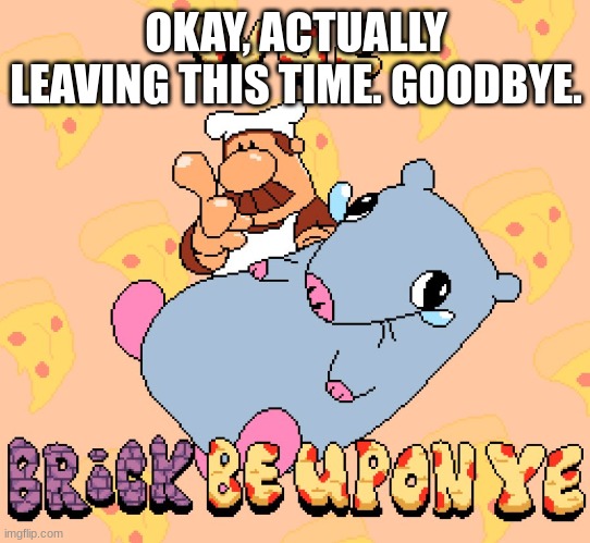 Woe brick be upon ye | OKAY, ACTUALLY LEAVING THIS TIME. GOODBYE. | image tagged in woe brick be upon ye | made w/ Imgflip meme maker