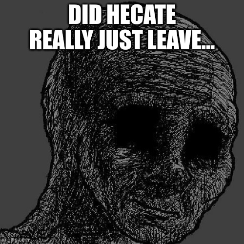 He was good to have around :( | DID HECATE REALLY JUST LEAVE... | image tagged in cursed wojak | made w/ Imgflip meme maker