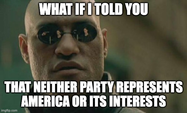 #AbolishParties | WHAT IF I TOLD YOU; THAT NEITHER PARTY REPRESENTS AMERICA OR ITS INTERESTS | image tagged in memes,matrix morpheus | made w/ Imgflip meme maker