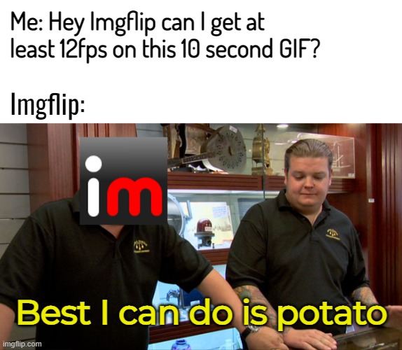No audio, low fps and tiny images. C'mon Imgflip you can do better than 17fps for 3 seconds | Me: Hey Imgflip can I get at least 12fps on this 10 second GIF? Imgflip:; Best I can do is potato | image tagged in blank white template,pawn stars best i can do | made w/ Imgflip meme maker