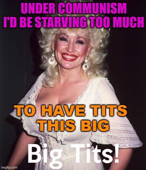 Under Communism I'd Be Starving Too Much To Have Tits This Big | UNDER COMMUNISM I'D BE STARVING TOO MUCH; TO HAVE TITS 
THIS BIG | image tagged in dolly parton big tits | made w/ Imgflip meme maker