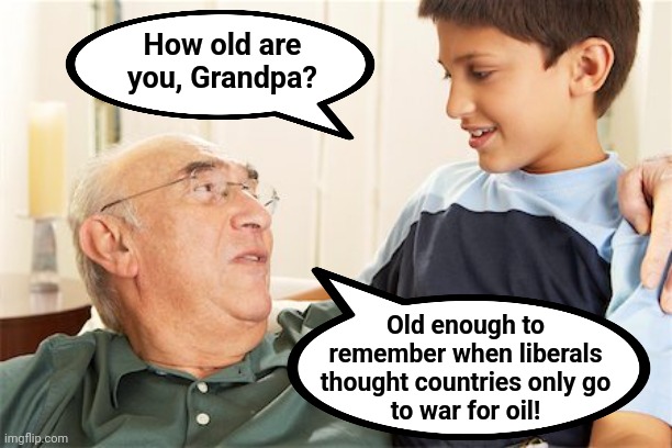 How times have changed | How old are
you, Grandpa? Old enough to
remember when liberals
thought countries only go
to war for oil! | image tagged in memes,liberals,democrats,joe biden,ukraine,war | made w/ Imgflip meme maker
