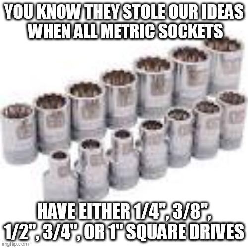 Shiny manufacturing. | YOU KNOW THEY STOLE OUR IDEAS
 WHEN ALL METRIC SOCKETS; HAVE EITHER 1/4", 3/8", 1/2", 3/4", OR 1" SQUARE DRIVES | image tagged in made in china,tools,stealing | made w/ Imgflip meme maker
