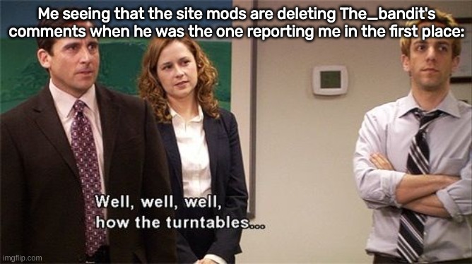 So THIS is what site mod support is. No wonder underage users use it so much. | Me seeing that the site mods are deleting The_bandit's comments when he was the one reporting me in the first place: | image tagged in how the turntables | made w/ Imgflip meme maker