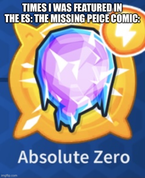 Why are people starting to forget me :/ | TIMES I WAS FEATURED IN THE ES: THE MISSING PEICE COMIC: | image tagged in absolute zero | made w/ Imgflip meme maker