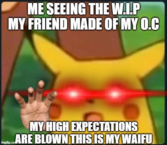 ?Waifu meme? | ME SEEING THE W.I.P MY FRIEND MADE OF MY O.C; MY HIGH EXPECTATIONS ARE BLOWN THIS IS MY WAIFU | image tagged in waifu,anime,meme,surprised pikachu | made w/ Imgflip meme maker