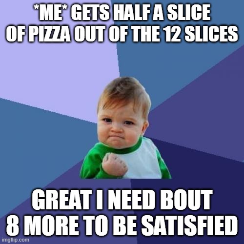 8 more | *ME* GETS HALF A SLICE OF PIZZA OUT OF THE 12 SLICES; GREAT I NEED BOUT 8 MORE TO BE SATISFIED | image tagged in memes,success kid | made w/ Imgflip meme maker