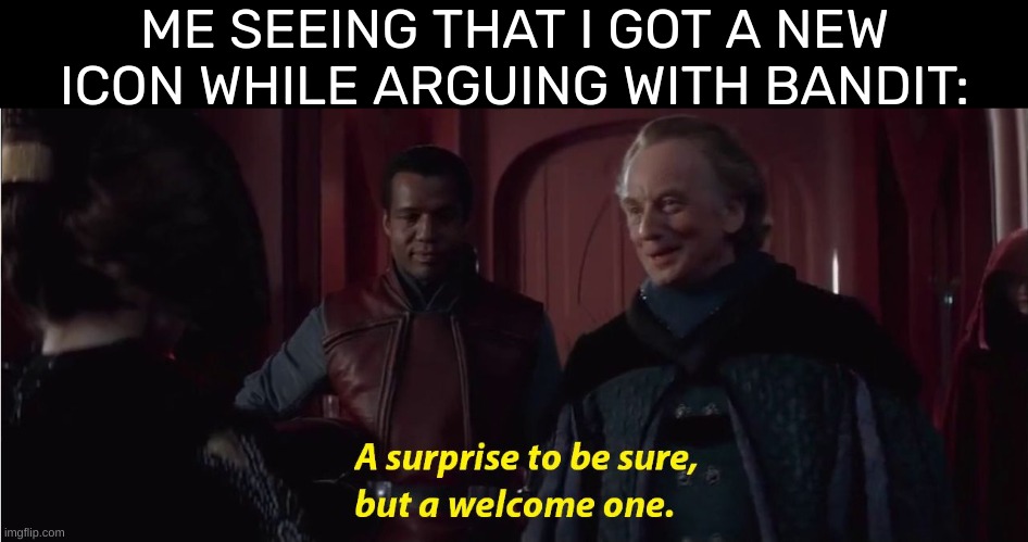 I didn't even notice until now | ME SEEING THAT I GOT A NEW ICON WHILE ARGUING WITH BANDIT: | image tagged in a suprise to be sure but a welcome one | made w/ Imgflip meme maker