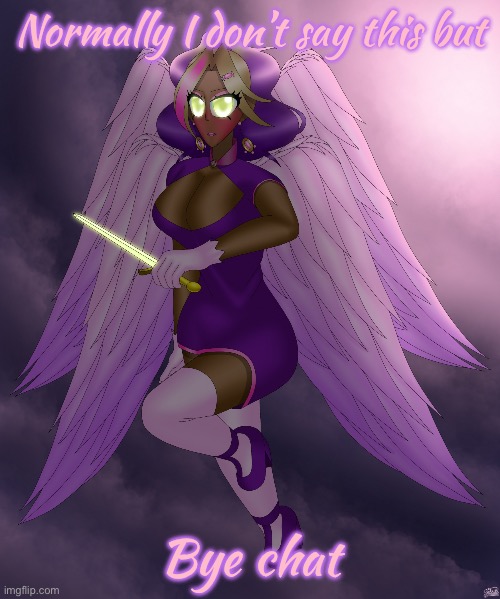 Four Winged Gal | Normally I don’t say this but; Bye chat | image tagged in four winged gal | made w/ Imgflip meme maker