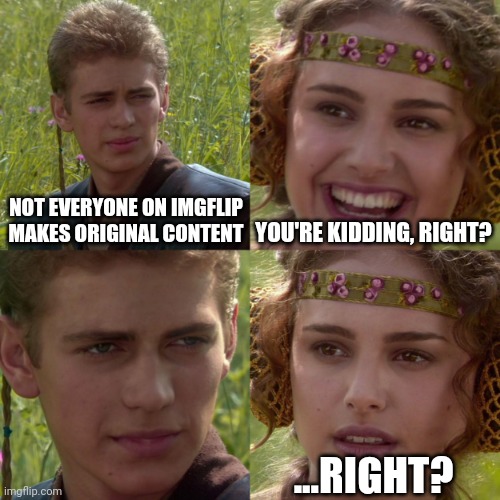 anikin padme | YOU'RE KIDDING, RIGHT? NOT EVERYONE ON IMGFLIP MAKES ORIGINAL CONTENT; ...RIGHT? | image tagged in anikin padme | made w/ Imgflip meme maker