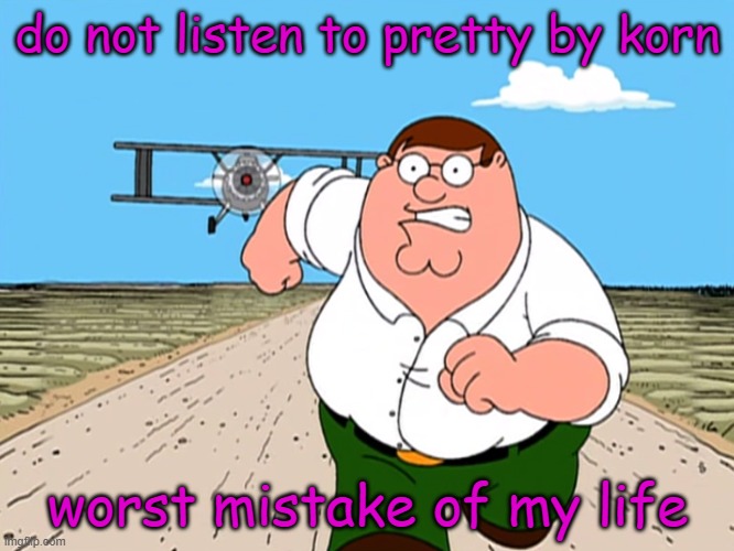 reheheheh | do not listen to pretty by korn; worst mistake of my life | image tagged in peter griffin running away,funy,mems | made w/ Imgflip meme maker