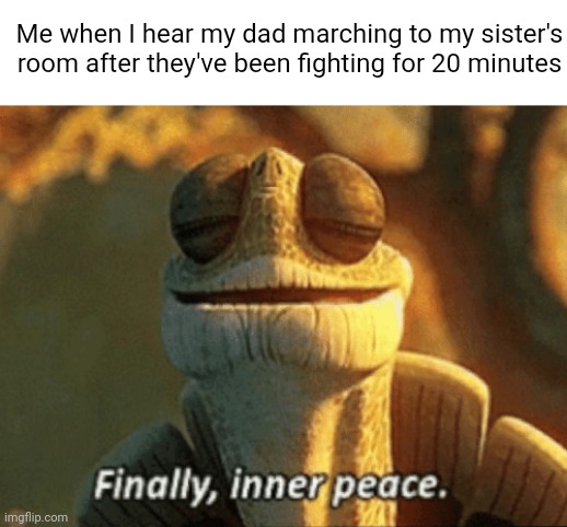 Meme #551 | Me when I hear my dad marching to my sister's room after they've been fighting for 20 minutes | image tagged in finally inner peace,fighting,relatable,memes,sisters,dads | made w/ Imgflip meme maker