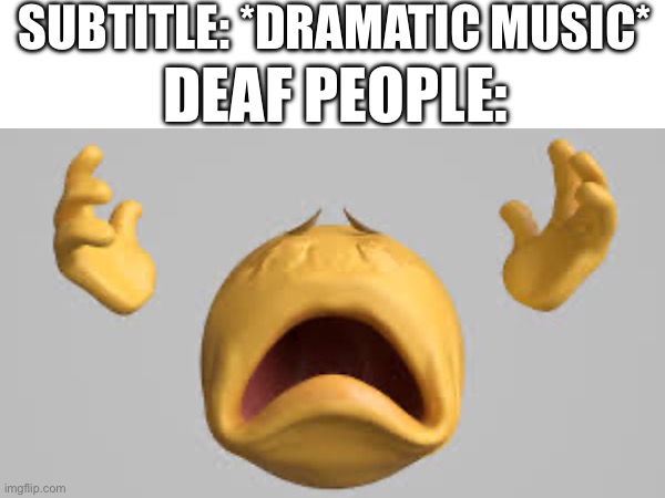 SUBTITLE: *DRAMATIC MUSIC*; DEAF PEOPLE: | image tagged in memes,funny | made w/ Imgflip meme maker