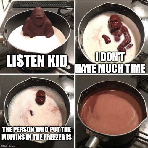TELL ME WHO!!! | I DON'T HAVE MUCH TIME; LISTEN KID; THE PERSON WHO PUT THE MUFFINS IN THE FREEZER IS | image tagged in chocolate harambe | made w/ Imgflip meme maker