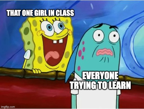Spongebob yelling | THAT ONE GIRL IN CLASS; EVERYONE TRYING TO LEARN | image tagged in spongebob yelling | made w/ Imgflip meme maker