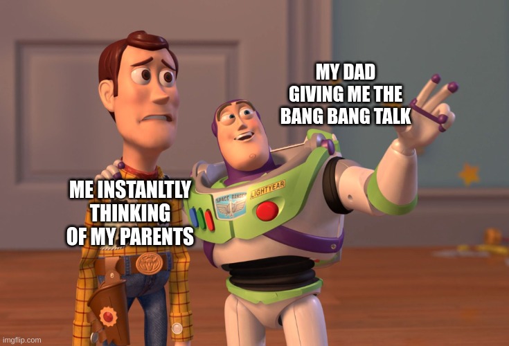 X, X Everywhere | MY DAD GIVING ME THE BANG BANG TALK; ME INSTANLTLY THINKING OF MY PARENTS | image tagged in memes,x x everywhere | made w/ Imgflip meme maker