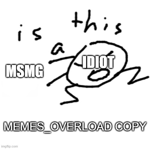 ... | IDIOT; MSMG; MEMES_OVERLOAD COPY | image tagged in is this a | made w/ Imgflip meme maker