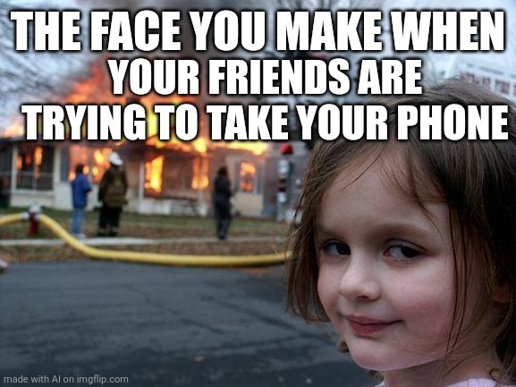 Don't. Take. It. | THE FACE YOU MAKE WHEN; YOUR FRIENDS ARE TRYING TO TAKE YOUR PHONE | image tagged in memes,disaster girl | made w/ Imgflip meme maker