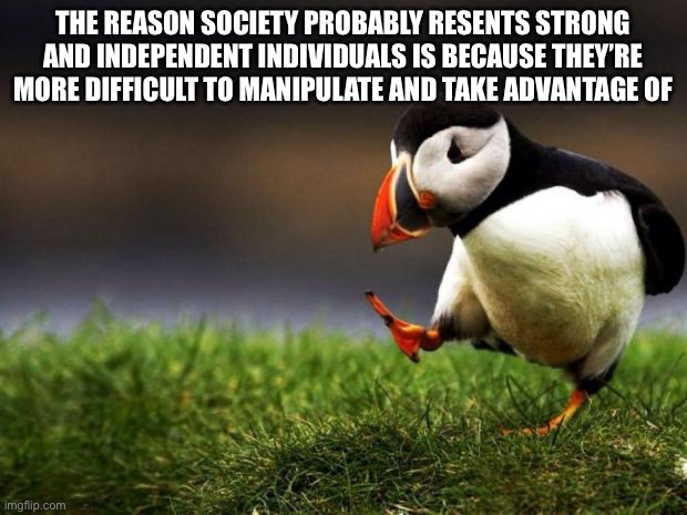 Unpopular Opinion Puffin Meme | THE REASON SOCIETY PROBABLY RESENTS STRONG AND INDEPENDENT INDIVIDUALS IS BECAUSE THEY’RE MORE DIFFICULT TO MANIPULATE AND TAKE ADVANTAGE OF | image tagged in memes,unpopular opinion puffin | made w/ Imgflip meme maker