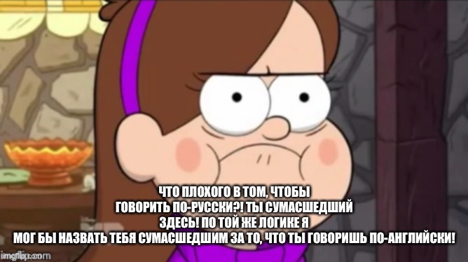 Angry Mabel | ЧТО ПЛОХОГО В ТОМ, ЧТОБЫ ГОВОРИТЬ ПО-РУССКИ?! ТЫ СУМАСШЕДШИЙ ЗДЕСЬ! ПО ТОЙ ЖЕ ЛОГИКЕ Я МОГ БЫ НАЗВАТЬ ТЕБЯ СУМАСШЕДШИМ ЗА ТО, ЧТО ТЫ ГОВОРИШ | image tagged in angry mabel | made w/ Imgflip meme maker