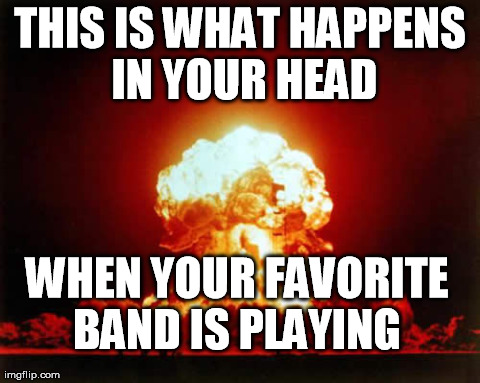 Nuclear Explosion Meme | THIS IS WHAT HAPPENS IN YOUR HEAD WHEN YOUR FAVORITE BAND IS PLAYING | image tagged in memes,nuclear explosion | made w/ Imgflip meme maker