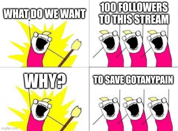 What Do We Want | WHAT DO WE WANT; 100 FOLLOWERS TO THIS STREAM; TO SAVE GOTANYPAIN; WHY? | image tagged in memes,what do we want | made w/ Imgflip meme maker