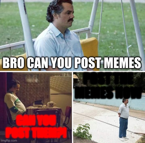 Can you post PABLO? | BRO CAN YOU POST MEMES; POST THE MEMES NOW; CAN YOU POST THEM?! | image tagged in memes,sad pablo escobar,madness,posting | made w/ Imgflip meme maker