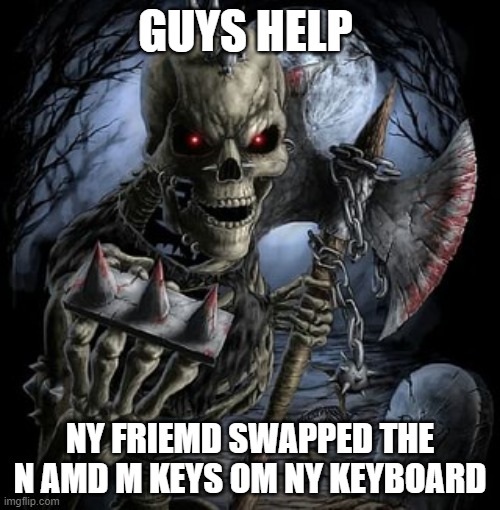 badass skeleton | GUYS HELP; NY FRIEMD SWAPPED THE N AMD M KEYS OM NY KEYBOARD | image tagged in badass skeleton | made w/ Imgflip meme maker