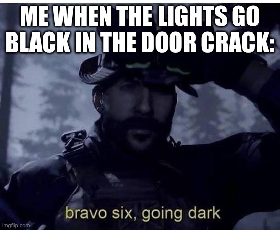 Is This Relatable | ME WHEN THE LIGHTS GO BLACK IN THE DOOR CRACK: | image tagged in bravo six going dark | made w/ Imgflip meme maker