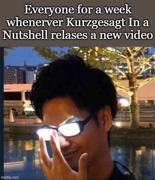 Anime glasses | Everyone for a week whenerver Kurzgesagt In a Nutshell relases a new video | image tagged in anime glasses | made w/ Imgflip meme maker