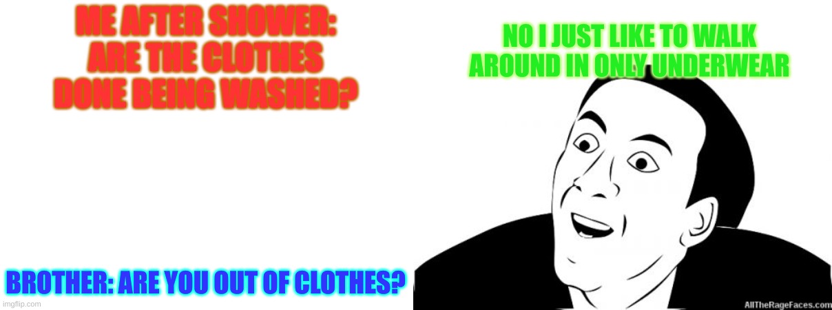 Clothes | ME AFTER SHOWER: ARE THE CLOTHES DONE BEING WASHED? NO I JUST LIKE TO WALK AROUND IN ONLY UNDERWEAR; BROTHER: ARE YOU OUT OF CLOTHES? | image tagged in you dont say | made w/ Imgflip meme maker