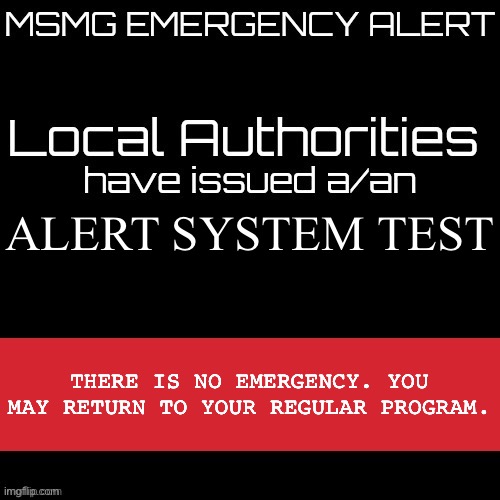 New MSMG EAS | ALERT SYSTEM TEST; THERE IS NO EMERGENCY. YOU MAY RETURN TO YOUR REGULAR PROGRAM. | image tagged in new msmg eas | made w/ Imgflip meme maker