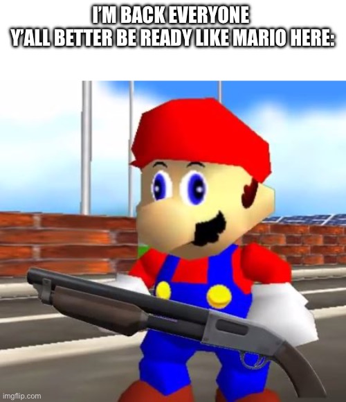 I’m back. | I’M BACK EVERYONE 
Y’ALL BETTER BE READY LIKE MARIO HERE: | image tagged in smg4 shotgun mario,smg4 | made w/ Imgflip meme maker