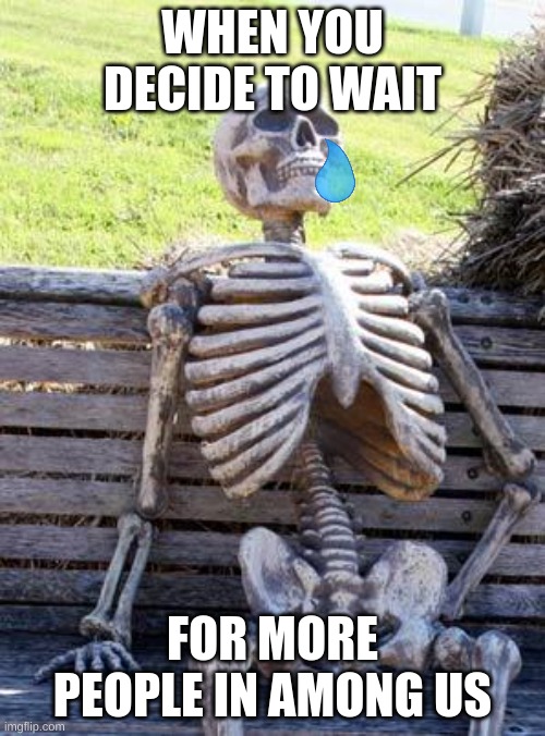 Waiting Skeleton | WHEN YOU DECIDE TO WAIT; FOR MORE PEOPLE IN AMONG US | image tagged in memes,waiting skeleton | made w/ Imgflip meme maker