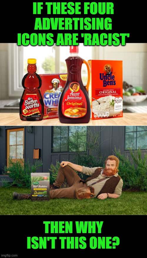 Really? | IF THESE FOUR ADVERTISING ICONS ARE 'RACIST'; THEN WHY ISN'T THIS ONE? | image tagged in mrs butterworth's aunt jemima,racist,everything is racist,because we said so | made w/ Imgflip meme maker