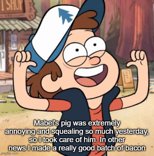 Dipper Pines | Mabel's pig was extremely annoying and squealing so much yesterday, so I took care of him. In other news I made a really good batch of bacon | image tagged in dipper pines | made w/ Imgflip meme maker