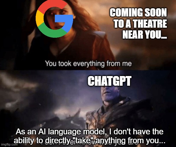 Google to ChatGPT-hanos: You took everything from me! |  COMING SOON TO A THEATRE NEAR YOU... CHATGPT; As an AI language model, I don't have the ability to directly "take" anything from you... | image tagged in you took everything from me - i don't even know who you are,chatgpt,google,ai,technology,openai | made w/ Imgflip meme maker