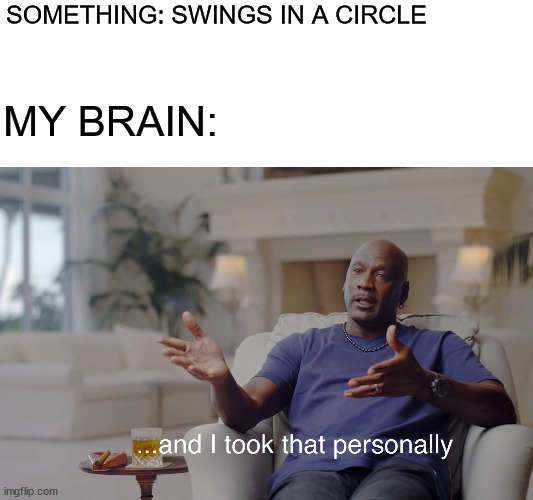 swings thing bother me ME EFFING MUCH IDK WHY THIS HAPPENS BUT IT DOES AAAAAA | SOMETHING: SWINGS IN A CIRCLE; MY BRAIN: | image tagged in and i took that personally,memes,ocd,pain | made w/ Imgflip meme maker