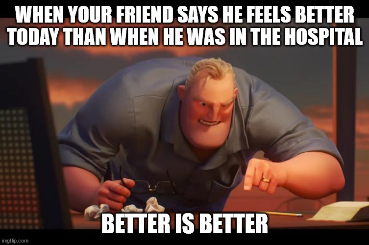 Better is Better | WHEN YOUR FRIEND SAYS HE FEELS BETTER TODAY THAN WHEN HE WAS IN THE HOSPITAL; BETTER IS BETTER | image tagged in math is math | made w/ Imgflip meme maker
