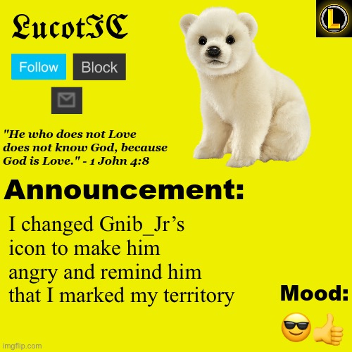 . | I changed Gnib_Jr’s icon to make him angry and remind him that I marked my territory; 😎👍 | image tagged in lucotic polar bear announcement temp v3 | made w/ Imgflip meme maker