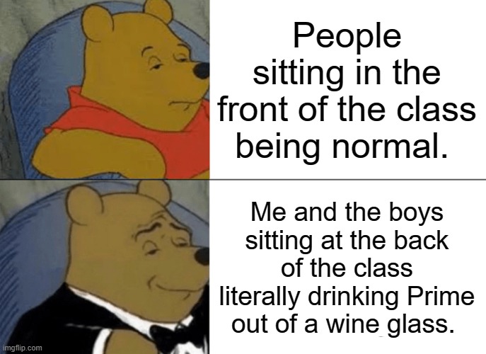 Tuxedo Winnie The Pooh | People sitting in the front of the class being normal. Me and the boys sitting at the back of the class literally drinking Prime out of a wine glass. | image tagged in memes,tuxedo winnie the pooh | made w/ Imgflip meme maker