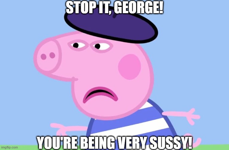 What have You done? | STOP IT, GEORGE! YOU'RE BEING VERY SUSSY! | image tagged in what have you done | made w/ Imgflip meme maker
